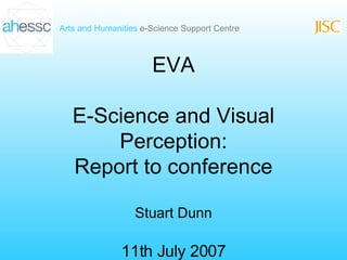 EVA E-Science and Visual Perception: Report to conference Stuart Dunn 11th July 2007 