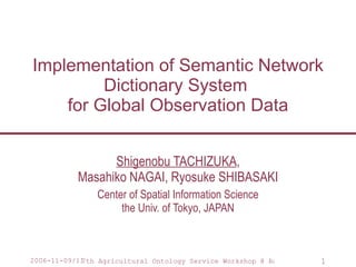 Implementation of Semantic Network Dictionary System  for Global Observation Data Shigenobu TACHIZUKA , Masahiko NAGAI, Ryosuke SHIBASAKI Center of Spatial Information Science the Univ. of Tokyo, JAPAN 