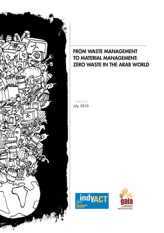 FROM WASTE MANAGEMENT
TO MATERIAL MANAGEMENT:
ZERO WASTE IN THE ARAB WORLD




  IndyACT
July, 2010




                                     1
                   © 2010 IndyACT / GAIA
 