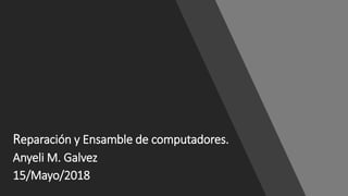 Reparación y Ensamble de computadores.
Anyeli M. Galvez
15/Mayo/2018
 