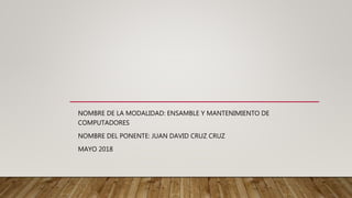 NOMBRE DE LA MODALIDAD: ENSAMBLE Y MANTENIMIENTO DE
COMPUTADORES
NOMBRE DEL PONENTE: JUAN DAVID CRUZ CRUZ
MAYO 2018
 