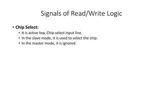 Signals of Read/Write Logic
• Chip Select:
• It is active low, Chip select input line.
• In the slave mode, it is used to select the chip.
• In the master mode, it is ignored.
 