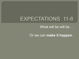 EXPECTATIONS  11-8 What will be will be… Or we can makeit happen. 