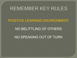 REMEMBER KEY RULESPOSITIVE LEARNING ENVIRONMENTNO BELITTLING OF OTHERSNO SPEAKING OUT OF TURN