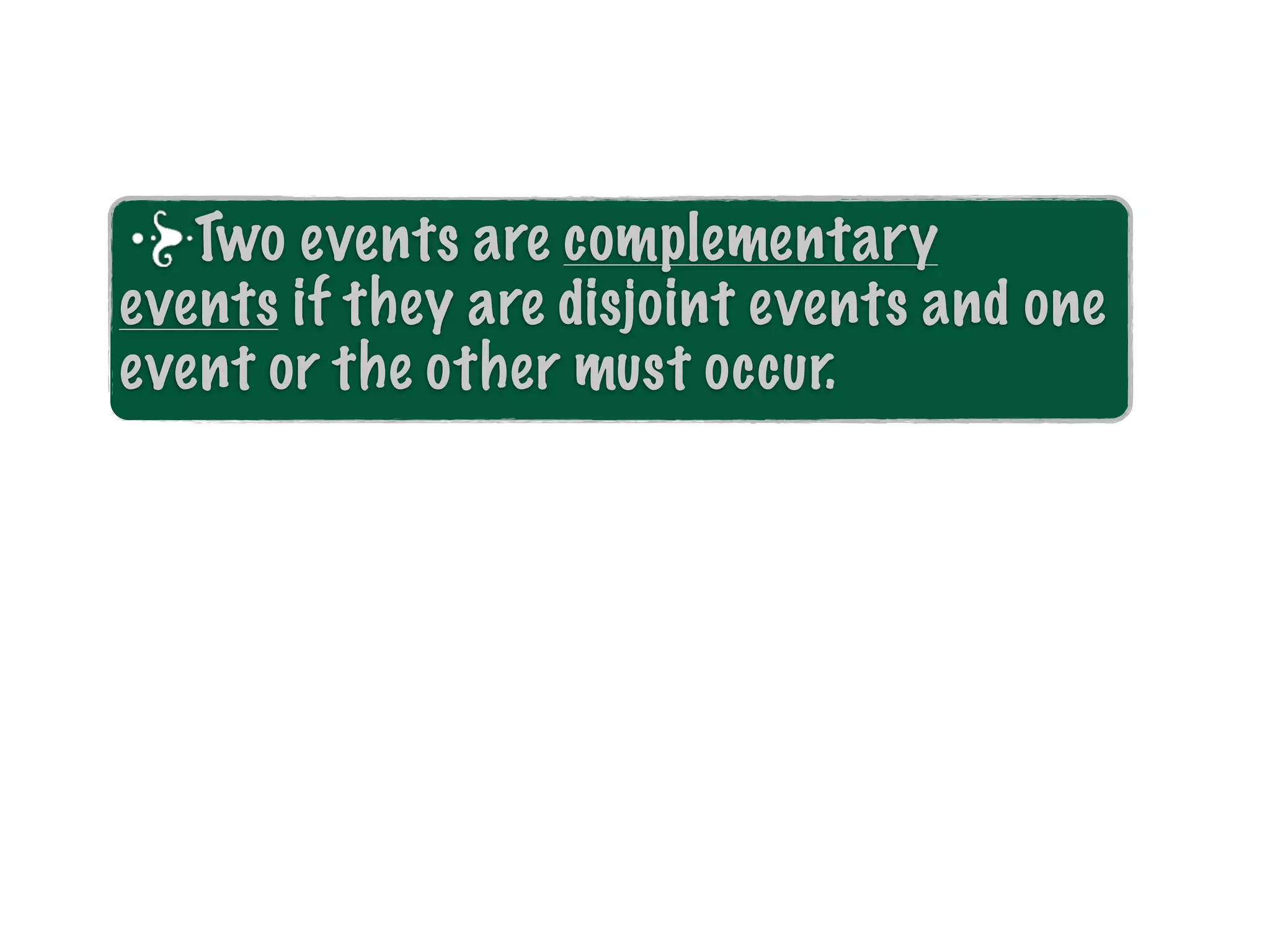 Two events are complementary
events if they are disjoint events and one
event or the other must occur.
 