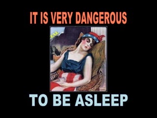 TO BE ASLEEP IT IS VERY DANGEROUS 