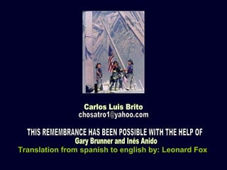 [email_address] Carlos Luis Brito THIS REMEMBRANCE HAS BEEN POSSIBLE WITH THE HELP OF Gary Brunner and Inés Anido Translation from spanish to english by: Leonard Fox   