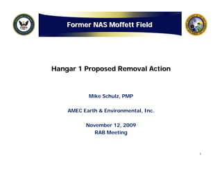 Former NAS Moffett Field




Hangar 1 Proposed Removal Action



           Mike Schulz, PMP

    AMEC Earth & Environmental, Inc.

          November 12, 2009
             RAB Meeting



                                       1
 