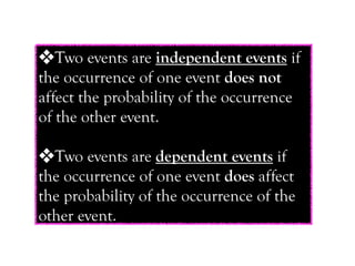 ❖Two events are independent events if
the occurrence of one event does not
affect the probability of the occurrence
of the other event.

❖Two events are dependent events if
the occurrence of one event does affect
the probability of the occurrence of the
other event.
 