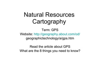 Natural Resources Cartography Term: GPS Website:  http://geography.about.com/od/ geographictechnology/a/gps.htm Read the article about GPS What are the 8 things you need to know? 