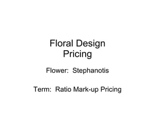 Floral Design Pricing Flower:  Stephanotis Term:  Ratio Mark-up Pricing 