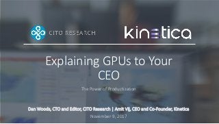 Explaining GPUs to Your
CEO
The Power of Productization
Dan Woods, CTO and Editor, CITO Research | Amit Vij, CEO and Co-Founder, Kinetica
November 9, 2017
 
