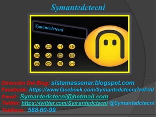 Symantedctecni 
Dirección Del Blog: sistemassenar.blogspot.com 
Facebook: https://www.facebook.com/Symantedctecni?ref=hl 
Email: Symantedctecni@hotmail.com 
Twitter: https://twitter.com/Symantedctecni @Symantedctecni 
Teléfono: 588-60-99 
 