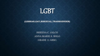 LGBT
(LESBIAN,GAY,BISEXUAL,TRANSGENDER)
SHEENA C. JALCO
ANNA MARIE S. BOLO
GRADE 11 ABM1
 