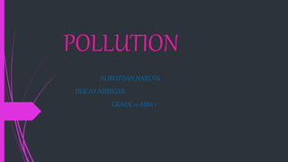 POLLUTION
ALIBUTDAN,NARLYN
DUCAY,ABBEGAIL
GRADE 11-ABM 1
 