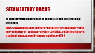 SEDIMENTARY ROCKS
-Is generally from the formation of compaction and cementation of
sediments.
https://www.google.com/search?q=definition+of+sedimentary+rock
&oq=definition+of+sedi&aqs=chrome.1.69i57j0l3.11800j1j9&client=m
s-android-oppo&sourceid=chrome-mobile&ie=UTF-8
 