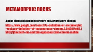 METAMORPHIC ROCKS
-Rocks change due to temperature and/or pressure change.
https://www.google.com/search?q=definition+of+metamorphic
+rock&oq=definition+of+metamor&aqs=chrome.0.0j69i57g0l2.1
5067j1j9&client=ms-android-oppo&sourceid=chrome-mobile
 