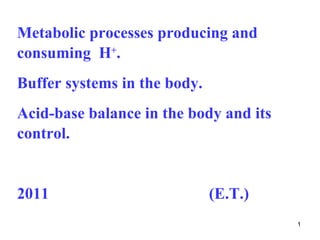 Metabolic processes producing and
consuming H+.
Buffer systems in the body.
Acid-base balance in the body and its
control.


2011                          (E.T.)
                                        1
 