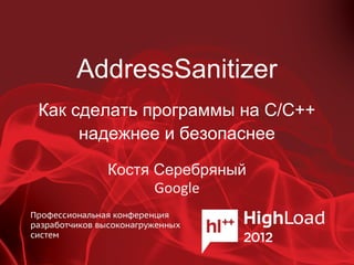 AddressSanitizer
Как сделать программы на C/С++
     надежнее и безопаснее

       Костя Серебряный
             Google
 