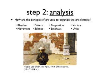 step 2: analysis
•   How are the principles of art used to organize the art elements?
    • Rhythm        • Pattern         • Proportion             • Variety
    • Movement      • Balance         • Emphasis               • Unity




           Hughie Lee-Smith. The Piper. 1953. Oil on canvas.
           (22 x 35 1/4 in.).
 