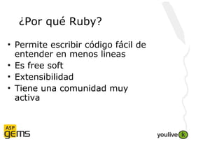 ¿Por qué Ruby?

• Permite escribir código fácil de
  entender en menos lineas
• Es free soft
• Extensibilidad
• Tiene una ...