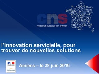 Amiens – le 29 juin 2016
l’innovation servicielle, pour
trouver de nouvelles solutions
 