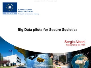 UNCLASSIFIED/FOR OFFICIAL USE ONLY
UNCLASSIFIED / FOR OFFICIAL USE ONLY
European Union Satellite Centre © 2016
Big Data pilots for Secure Societies
Sergio Albani
Responsible for RTDI
 