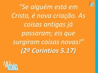 “Se alguém está em
Cristo, é nova criação. As
coisas antigas já
passaram; eis que
surgiram coisas novas!”
(2ª Coríntios 5.17)
 