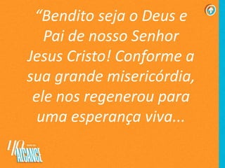 “Bendito seja o Deus e
Pai de nosso Senhor
Jesus Cristo! Conforme a
sua grande misericórdia,
ele nos regenerou para
uma esperança viva...
 