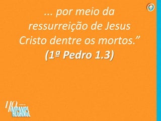 ... por meio da
ressurreição de Jesus
Cristo dentre os mortos.”
(1ª Pedro 1.3)
 