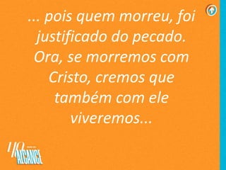 ... pois quem morreu, foi
justificado do pecado.
Ora, se morremos com
Cristo, cremos que
também com ele
viveremos...
 