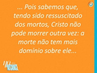 ... Pois sabemos que,
tendo sido ressuscitado
dos mortos, Cristo não
pode morrer outra vez: a
morte não tem mais
domínio sobre ele...
 