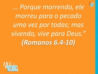 ... Porque morrendo, ele
morreu para o pecado
uma vez por todas; mas
vivendo, vive para Deus.”
(Romanos 6.4-10)
 