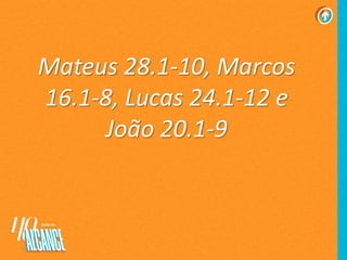 Mateus 28.1-10, Marcos
16.1-8, Lucas 24.1-12 e
João 20.1-9
 