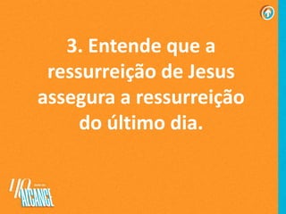 3. Entende que a
ressurreição de Jesus
assegura a ressurreição
do último dia.
 