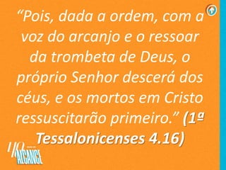 “Pois, dada a ordem, com a
voz do arcanjo e o ressoar
da trombeta de Deus, o
próprio Senhor descerá dos
céus, e os mortos em Cristo
ressuscitarão primeiro.” (1ª
Tessalonicenses 4.16)
 