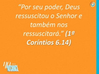 “Por seu poder, Deus
ressuscitou o Senhor e
também nos
ressuscitará.” (1ª
Coríntios 6.14)
 