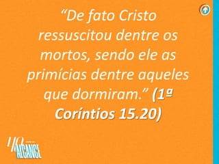 “De fato Cristo
ressuscitou dentre os
mortos, sendo ele as
primícias dentre aqueles
que dormiram.” (1ª
Coríntios 15.20)
 