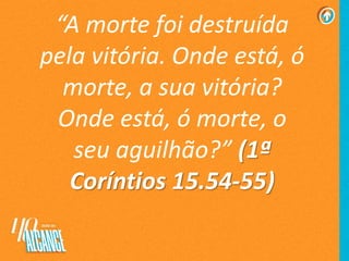 “A morte foi destruída
pela vitória. Onde está, ó
morte, a sua vitória?
Onde está, ó morte, o
seu aguilhão?” (1ª
Coríntios 15.54-55)
 