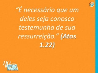 “É necessário que um
deles seja conosco
testemunha de sua
ressurreição.” (Atos
1.22)
 