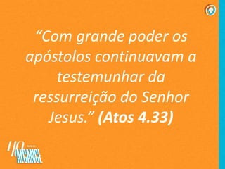 “Com grande poder os
apóstolos continuavam a
testemunhar da
ressurreição do Senhor
Jesus.” (Atos 4.33)
 