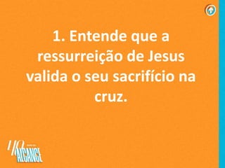 1. Entende que a
ressurreição de Jesus
valida o seu sacrifício na
cruz.
 