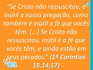 “Se Cristo não ressuscitou, é
inútil a nossa pregação, como
também é inútil a fé que vocês
têm. (...) Se Cristo não
ressuscitou, inútil é a fé que
vocês têm, e ainda estão em
seus pecados.” (1ª Coríntios
15.14,17)
 