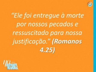 “Ele foi entregue à morte
por nossos pecados e
ressuscitado para nossa
justificação.” (Romanos
4.25)
 