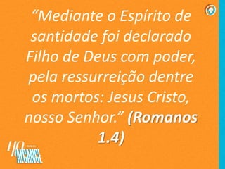 “Mediante o Espírito de
santidade foi declarado
Filho de Deus com poder,
pela ressurreição dentre
os mortos: Jesus Cristo,
nosso Senhor.” (Romanos
1.4)
 