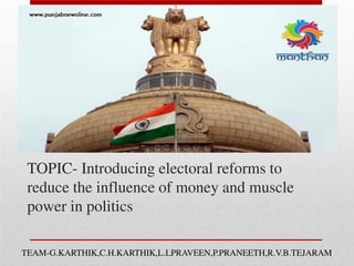 TOPIC- Introducing electoral reforms to
reduce the influence of money and muscle
power in politics
TEAM-G.KARTHIK,C.H.KARTHIK,L.LPRAVEEN,P.PRANEETH,R.V.B.TEJARAM
 