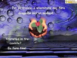 Pot sa traiesc o eternitate dar fara dragoste nici un moment...   Tristetea in trei cuvinte?... Eu fara tine!   