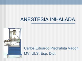 ANESTESIA INHALADA Carlos Eduardo Piedrahita Vadon. MV. ULS. Esp. Dipl.   