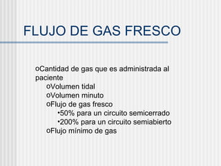 FLUJO DE GAS FRESCO Cantidad de gas que es administrada al paciente Volumen tidal Volumen minuto Flujo de gas fresco  50% para un circuito semicerrado 200% para un circuito semiabierto Flujo mínimo de gas 