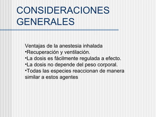 CONSIDERACIONES GENERALES Ventajas de la anestesia inhalada Recuperación y ventilación. La dosis es fácilmente regulada a efecto. La dosis no depende del peso corporal. Todas las especies reaccionan de manera similar a estos agentes 